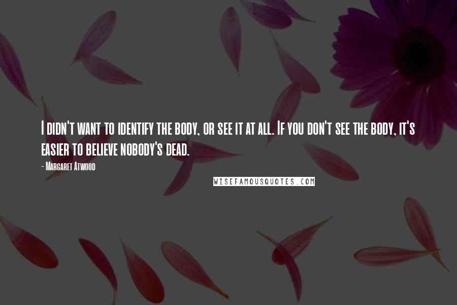 Margaret Atwood Quotes: I didn't want to identify the body, or see it at all. If you don't see the body, it's easier to believe nobody's dead.
