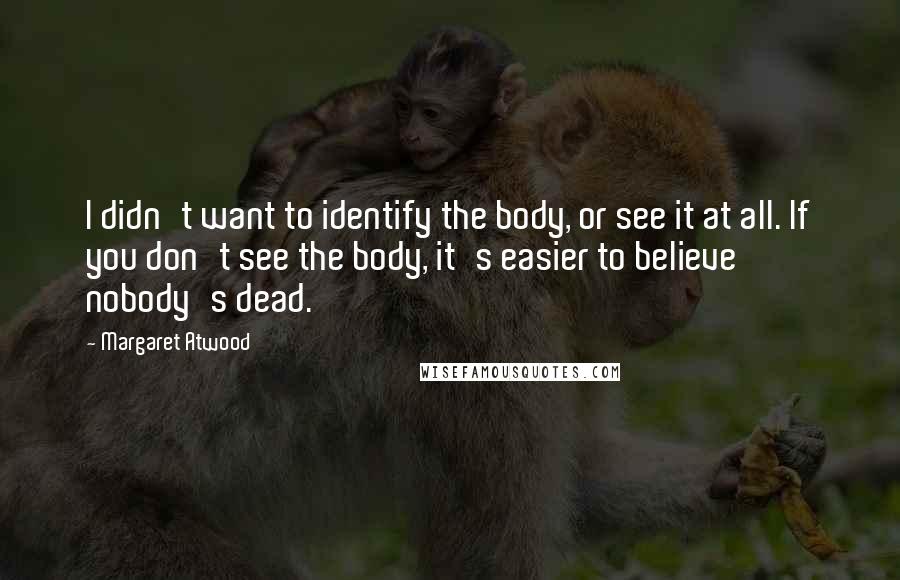 Margaret Atwood Quotes: I didn't want to identify the body, or see it at all. If you don't see the body, it's easier to believe nobody's dead.