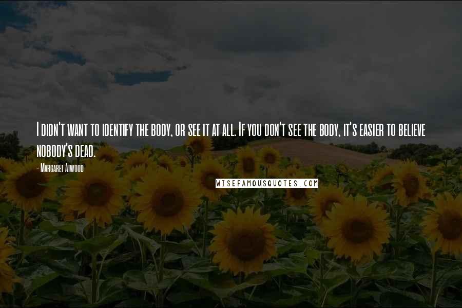 Margaret Atwood Quotes: I didn't want to identify the body, or see it at all. If you don't see the body, it's easier to believe nobody's dead.