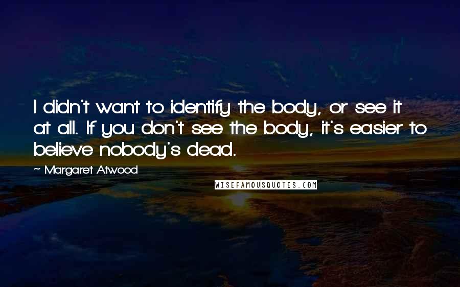 Margaret Atwood Quotes: I didn't want to identify the body, or see it at all. If you don't see the body, it's easier to believe nobody's dead.