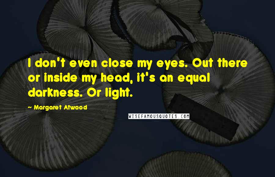 Margaret Atwood Quotes: I don't even close my eyes. Out there or inside my head, it's an equal darkness. Or light.