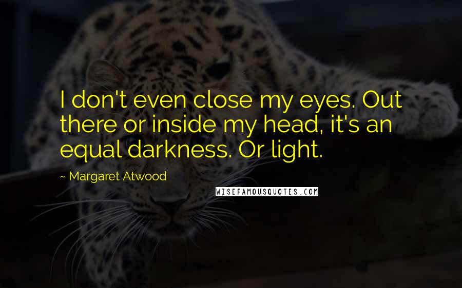 Margaret Atwood Quotes: I don't even close my eyes. Out there or inside my head, it's an equal darkness. Or light.