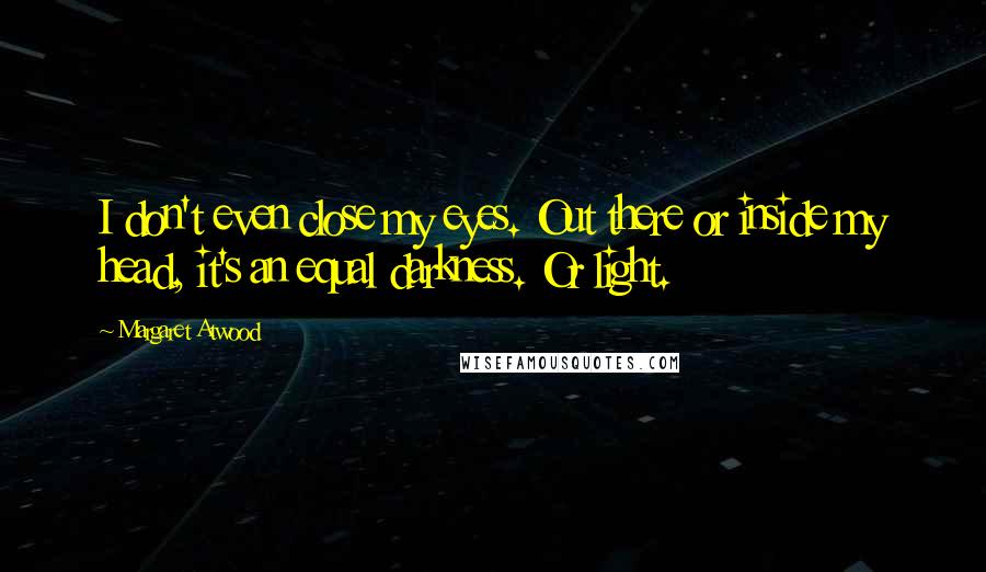 Margaret Atwood Quotes: I don't even close my eyes. Out there or inside my head, it's an equal darkness. Or light.