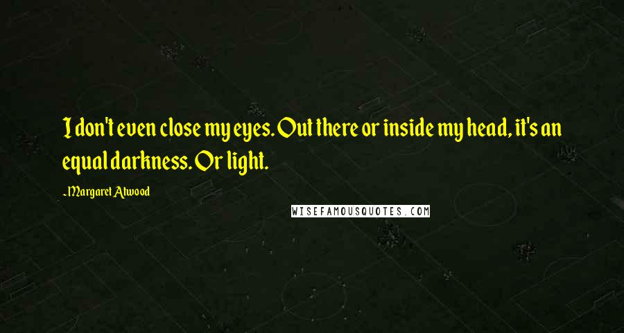 Margaret Atwood Quotes: I don't even close my eyes. Out there or inside my head, it's an equal darkness. Or light.