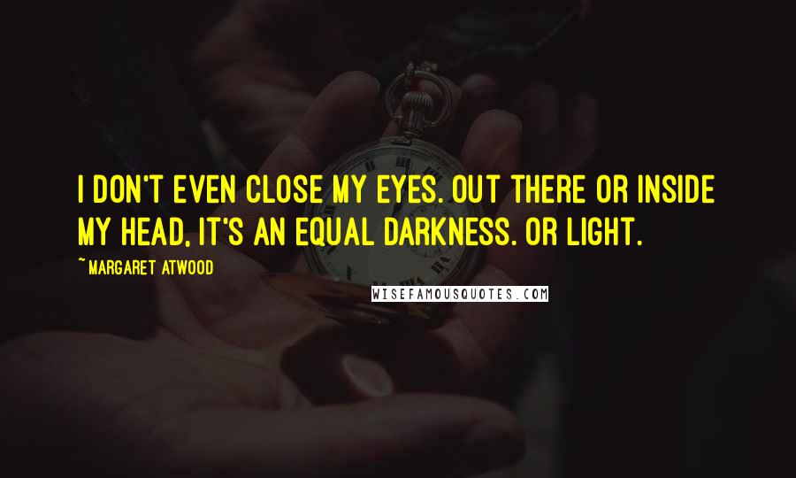 Margaret Atwood Quotes: I don't even close my eyes. Out there or inside my head, it's an equal darkness. Or light.