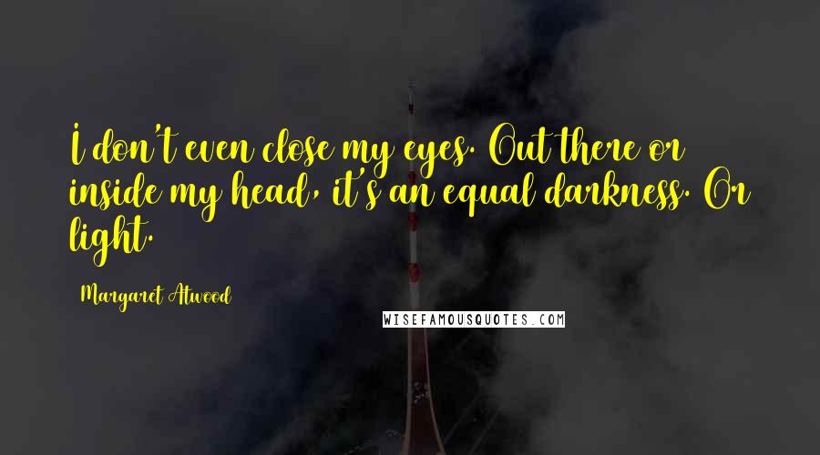 Margaret Atwood Quotes: I don't even close my eyes. Out there or inside my head, it's an equal darkness. Or light.