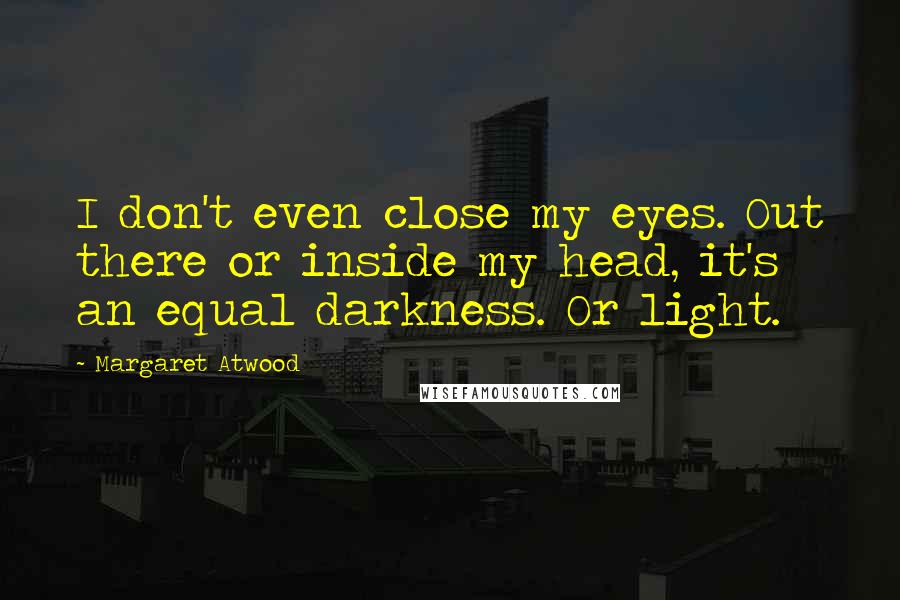 Margaret Atwood Quotes: I don't even close my eyes. Out there or inside my head, it's an equal darkness. Or light.