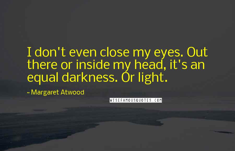 Margaret Atwood Quotes: I don't even close my eyes. Out there or inside my head, it's an equal darkness. Or light.