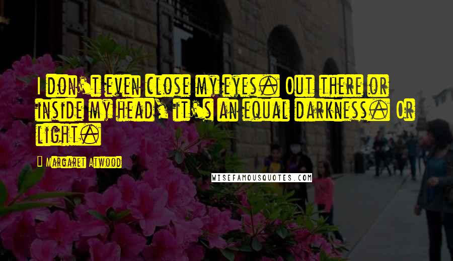Margaret Atwood Quotes: I don't even close my eyes. Out there or inside my head, it's an equal darkness. Or light.