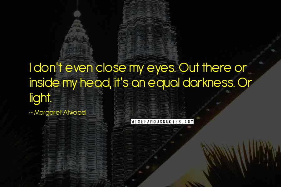 Margaret Atwood Quotes: I don't even close my eyes. Out there or inside my head, it's an equal darkness. Or light.