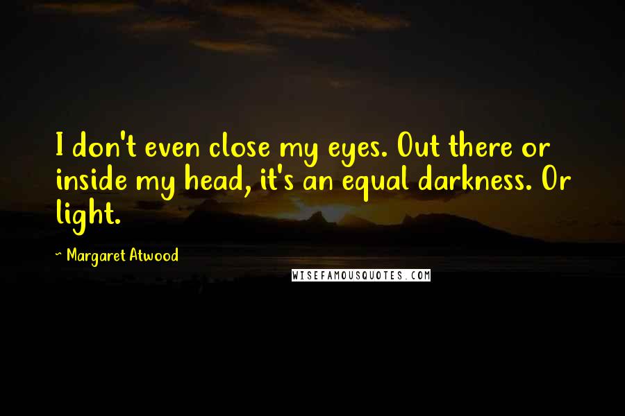 Margaret Atwood Quotes: I don't even close my eyes. Out there or inside my head, it's an equal darkness. Or light.