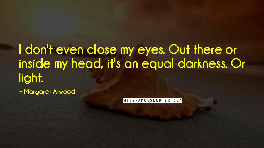 Margaret Atwood Quotes: I don't even close my eyes. Out there or inside my head, it's an equal darkness. Or light.