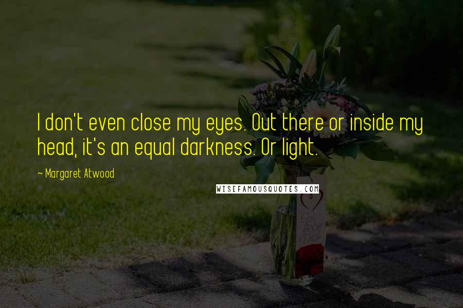 Margaret Atwood Quotes: I don't even close my eyes. Out there or inside my head, it's an equal darkness. Or light.