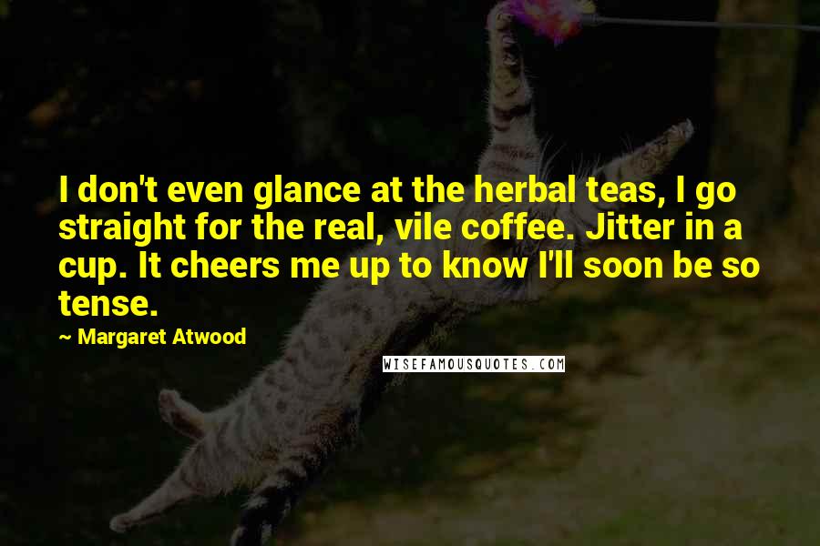 Margaret Atwood Quotes: I don't even glance at the herbal teas, I go straight for the real, vile coffee. Jitter in a cup. It cheers me up to know I'll soon be so tense.