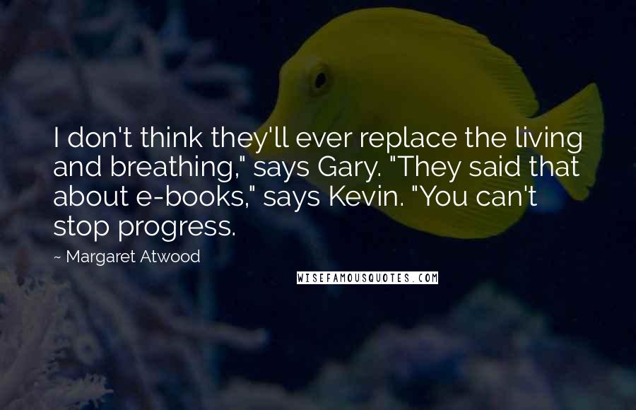 Margaret Atwood Quotes: I don't think they'll ever replace the living and breathing," says Gary. "They said that about e-books," says Kevin. "You can't stop progress.
