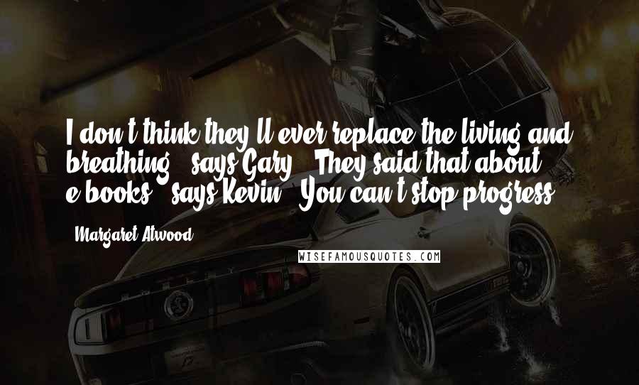 Margaret Atwood Quotes: I don't think they'll ever replace the living and breathing," says Gary. "They said that about e-books," says Kevin. "You can't stop progress.