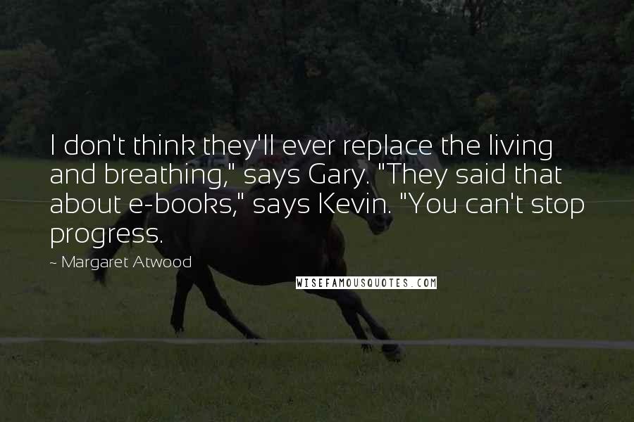 Margaret Atwood Quotes: I don't think they'll ever replace the living and breathing," says Gary. "They said that about e-books," says Kevin. "You can't stop progress.