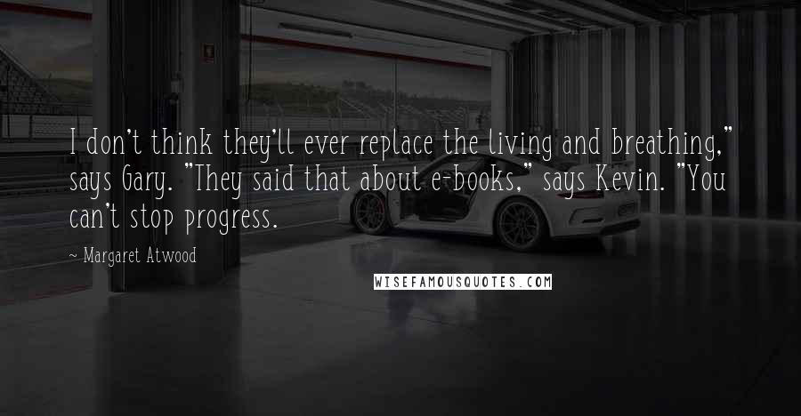 Margaret Atwood Quotes: I don't think they'll ever replace the living and breathing," says Gary. "They said that about e-books," says Kevin. "You can't stop progress.