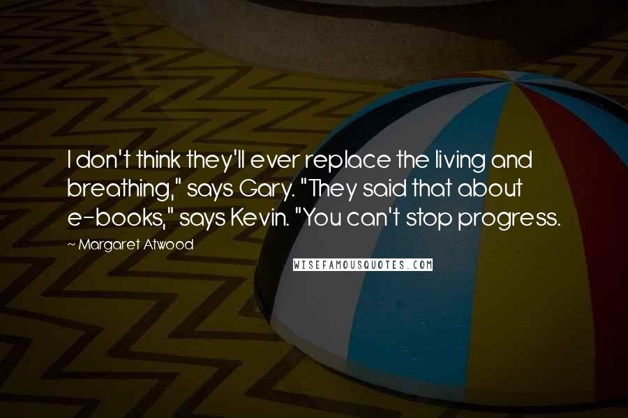 Margaret Atwood Quotes: I don't think they'll ever replace the living and breathing," says Gary. "They said that about e-books," says Kevin. "You can't stop progress.