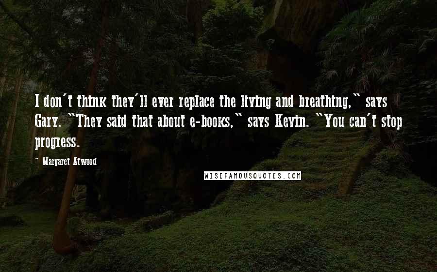 Margaret Atwood Quotes: I don't think they'll ever replace the living and breathing," says Gary. "They said that about e-books," says Kevin. "You can't stop progress.