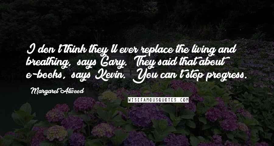 Margaret Atwood Quotes: I don't think they'll ever replace the living and breathing," says Gary. "They said that about e-books," says Kevin. "You can't stop progress.