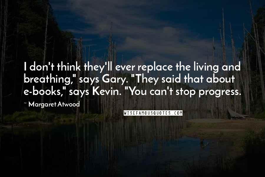 Margaret Atwood Quotes: I don't think they'll ever replace the living and breathing," says Gary. "They said that about e-books," says Kevin. "You can't stop progress.