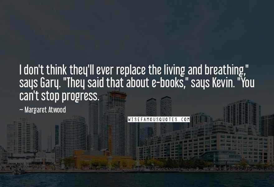 Margaret Atwood Quotes: I don't think they'll ever replace the living and breathing," says Gary. "They said that about e-books," says Kevin. "You can't stop progress.