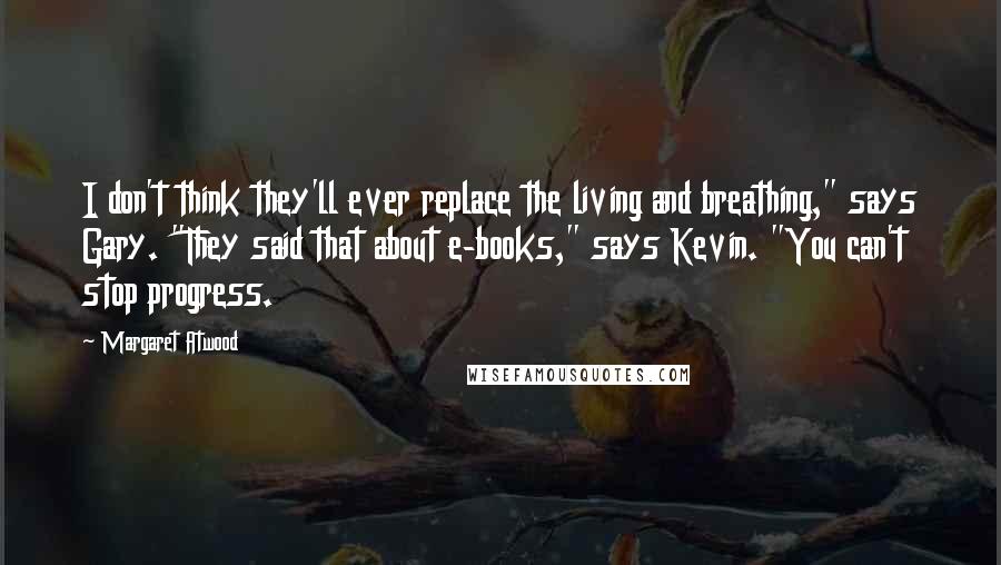 Margaret Atwood Quotes: I don't think they'll ever replace the living and breathing," says Gary. "They said that about e-books," says Kevin. "You can't stop progress.