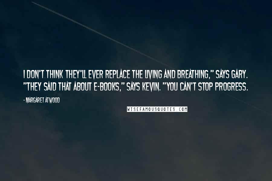 Margaret Atwood Quotes: I don't think they'll ever replace the living and breathing," says Gary. "They said that about e-books," says Kevin. "You can't stop progress.