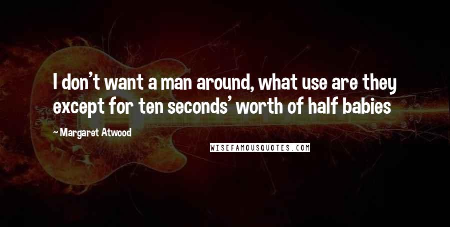 Margaret Atwood Quotes: I don't want a man around, what use are they except for ten seconds' worth of half babies