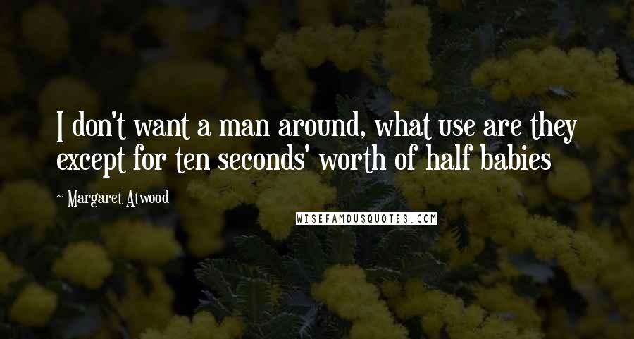 Margaret Atwood Quotes: I don't want a man around, what use are they except for ten seconds' worth of half babies