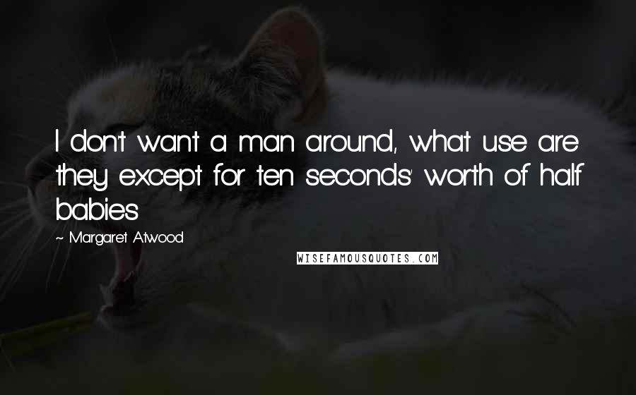 Margaret Atwood Quotes: I don't want a man around, what use are they except for ten seconds' worth of half babies