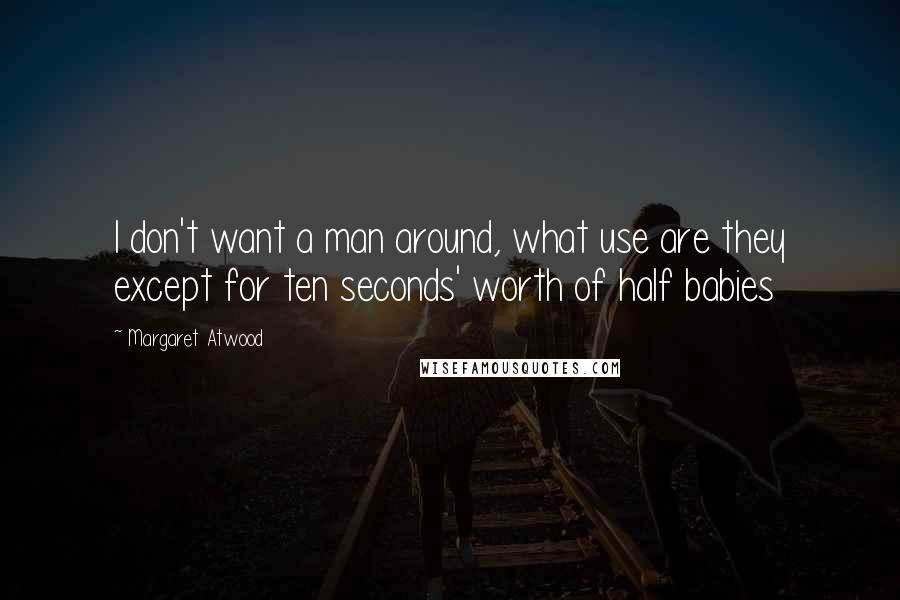 Margaret Atwood Quotes: I don't want a man around, what use are they except for ten seconds' worth of half babies