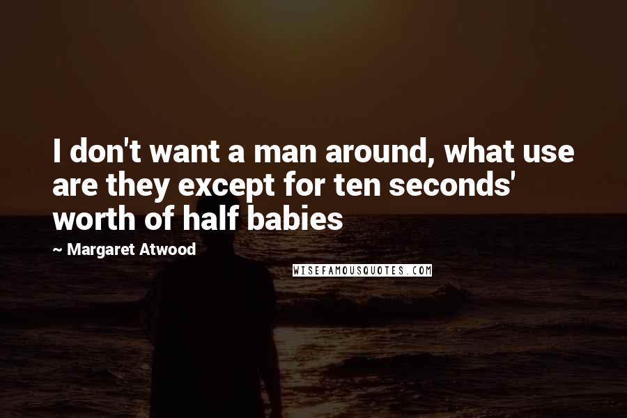Margaret Atwood Quotes: I don't want a man around, what use are they except for ten seconds' worth of half babies