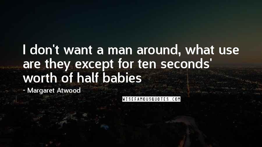 Margaret Atwood Quotes: I don't want a man around, what use are they except for ten seconds' worth of half babies