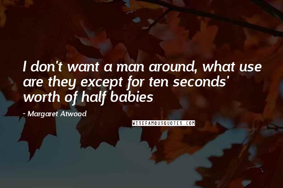 Margaret Atwood Quotes: I don't want a man around, what use are they except for ten seconds' worth of half babies