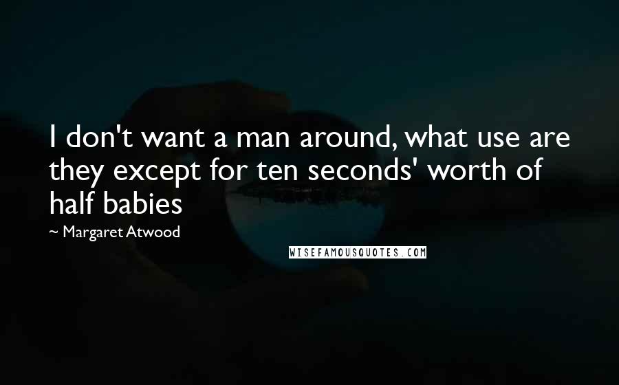 Margaret Atwood Quotes: I don't want a man around, what use are they except for ten seconds' worth of half babies