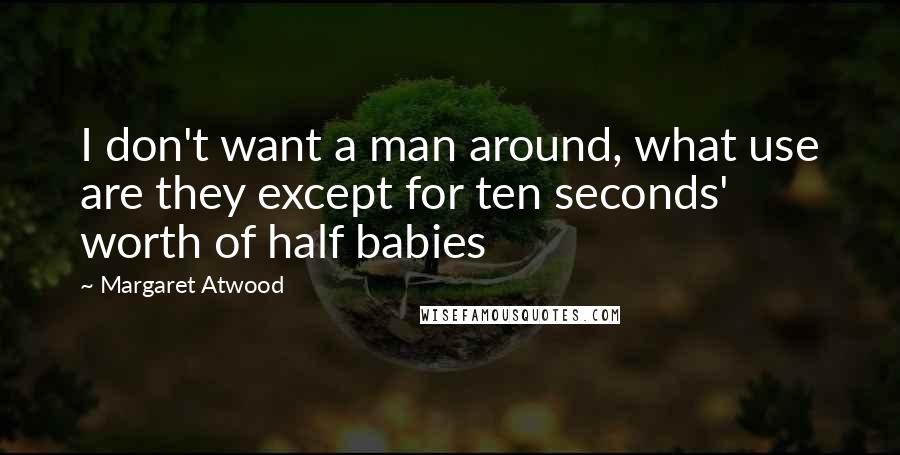 Margaret Atwood Quotes: I don't want a man around, what use are they except for ten seconds' worth of half babies