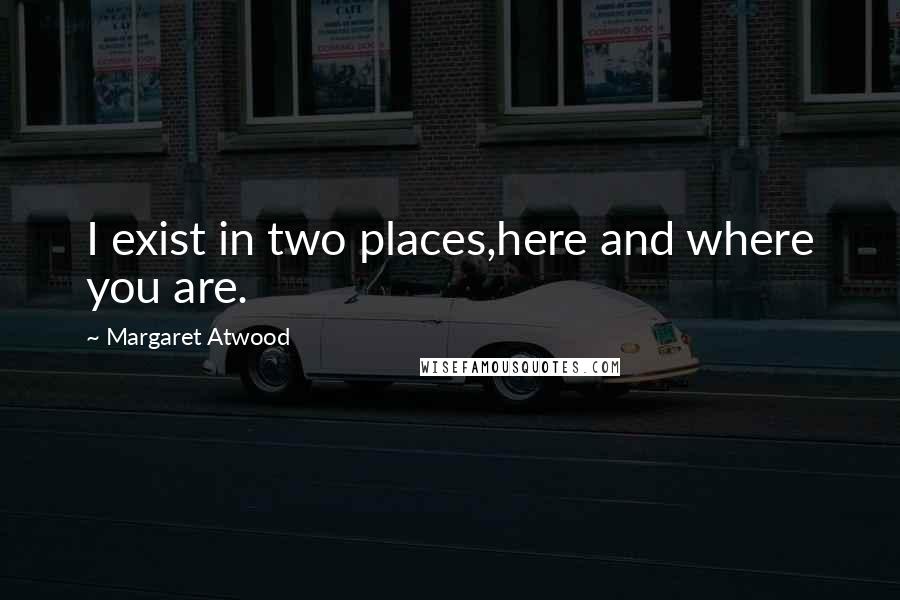 Margaret Atwood Quotes: I exist in two places,here and where you are.