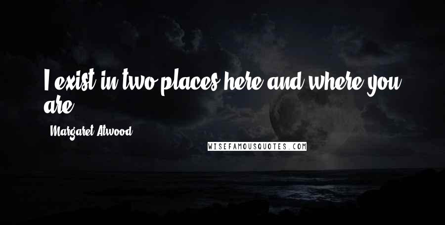 Margaret Atwood Quotes: I exist in two places,here and where you are.