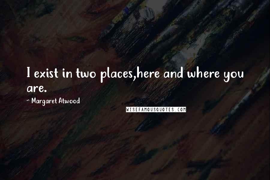 Margaret Atwood Quotes: I exist in two places,here and where you are.