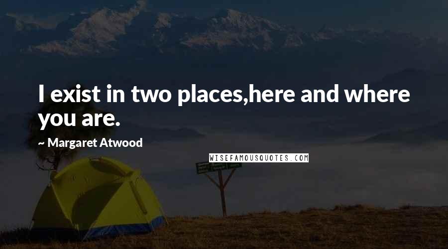 Margaret Atwood Quotes: I exist in two places,here and where you are.