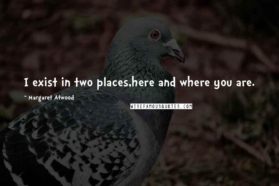 Margaret Atwood Quotes: I exist in two places,here and where you are.