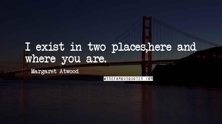 Margaret Atwood Quotes: I exist in two places,here and where you are.