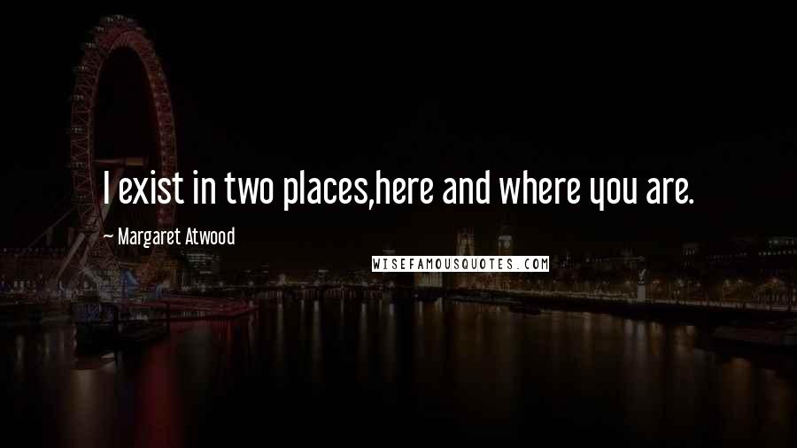 Margaret Atwood Quotes: I exist in two places,here and where you are.