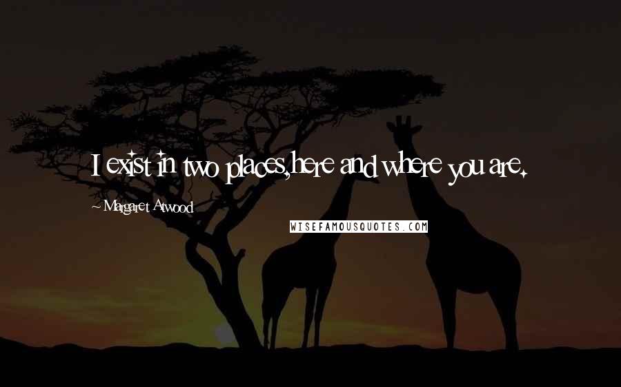Margaret Atwood Quotes: I exist in two places,here and where you are.
