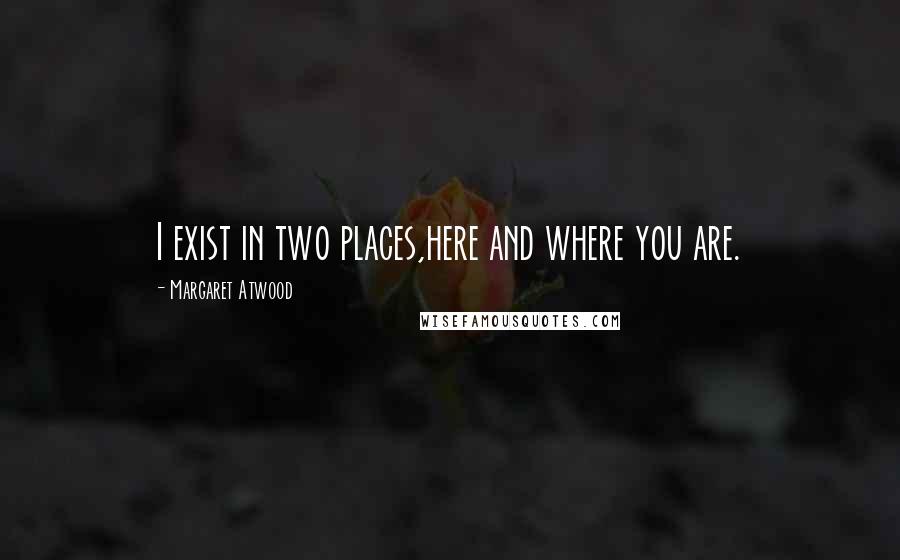 Margaret Atwood Quotes: I exist in two places,here and where you are.