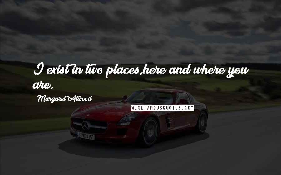 Margaret Atwood Quotes: I exist in two places,here and where you are.