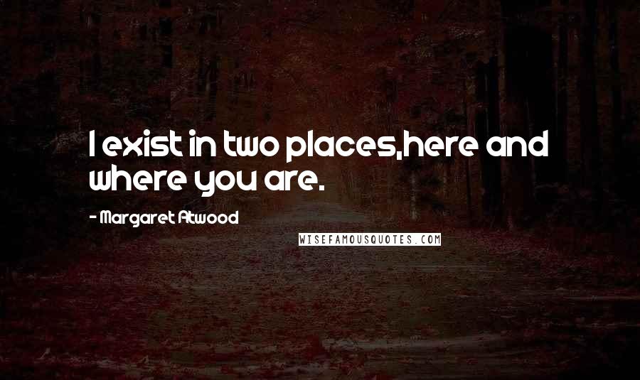 Margaret Atwood Quotes: I exist in two places,here and where you are.