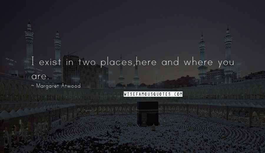 Margaret Atwood Quotes: I exist in two places,here and where you are.
